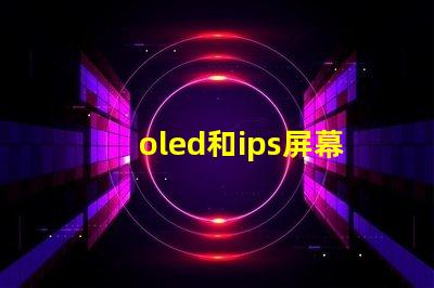 oled和ips屏幕哪個好揭示兩種屏幕在色彩和對比度上的差異