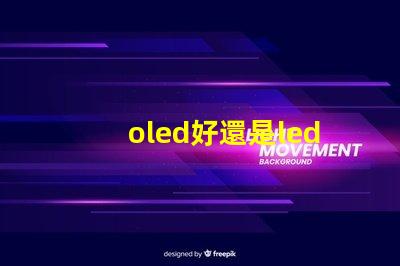 oled好還是led的屏幕好深入比較OLED與LED屏幕的優(yōu)勢(shì)與劣勢(shì)