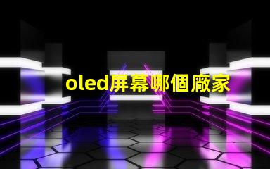 oled屏幕哪個廠家技術好揭示市場領先的OLED技術制造商