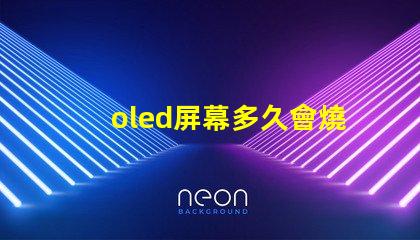 oled屏幕多久會燒屏了解燒屏現(xiàn)象與預防措施