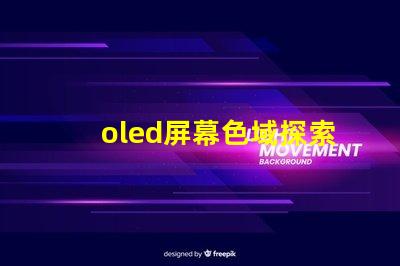 oled屏幕色域探索OLED屏幕色域的真實潛力