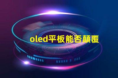 oled平板能否顛覆傳統(tǒng)顯示技術(shù)探索oled平板的未來潛力