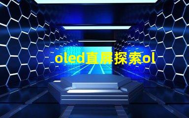 oled直屏探索oled直屏的獨(dú)特優(yōu)勢(shì)與市場(chǎng)潛力