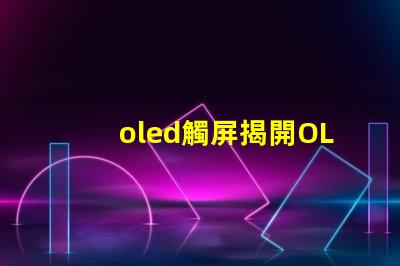 oled觸屏揭開OLED觸屏背后的技術秘密,你知道嗎