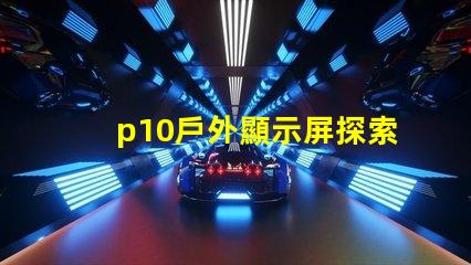 p10戶外顯示屏探索超清晰顯示的無限潛力