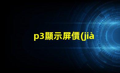 p3顯示屏價(jià)格揭秘P3顯示屏的真實(shí)成本與價(jià)值