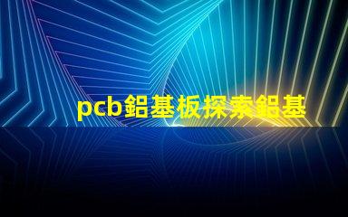 pcb鋁基板探索鋁基板在LED應(yīng)用中的優(yōu)勢(shì)