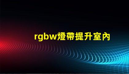 rgbw燈帶提升室內(nèi)氛圍的多功能照明選擇