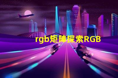 rgb矩陣探索RGB矩陣的應(yīng)用與優(yōu)勢