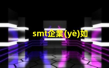 smt企業(yè)如何選擇合適的SMT設備以提升生產效率