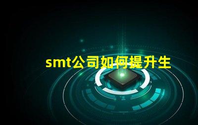 smt公司如何提升生產(chǎn)效率深入探討smt技術與工藝優(yōu)化