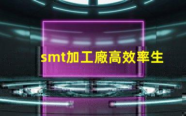 smt加工廠高效率生產(chǎn)如何提升利潤