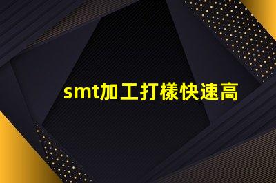 smt加工打樣快速高效的樣板制作服務(wù)揭秘