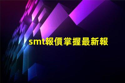 smt報價掌握最新報價助力您的業(yè)務決策嗎