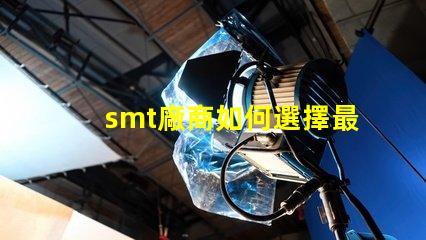 smt廠商如何選擇最佳SMT合作伙伴