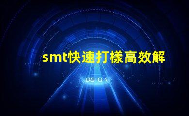 smt快速打樣高效解決快速生產需求的秘密