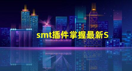 smt插件掌握最新SMT插件技術提升生產效率
