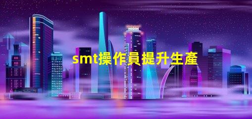 smt操作員提升生產效率的關鍵角色