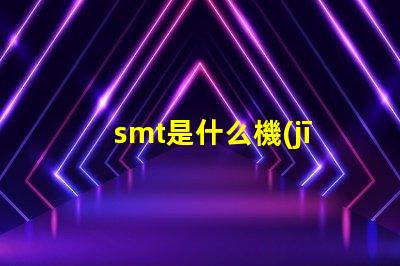 smt是什么機(jī)器深入了解SMT技術(shù)及其應(yīng)用