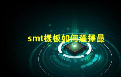 smt樣板如何選擇最佳SMT樣板以提高生產(chǎn)效率