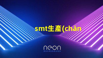 smt生產(chǎn)如何提升SMT生產(chǎn)效率與質(zhì)量的技巧
