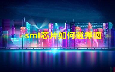 smt芯片如何選擇適合您需求的smt芯片