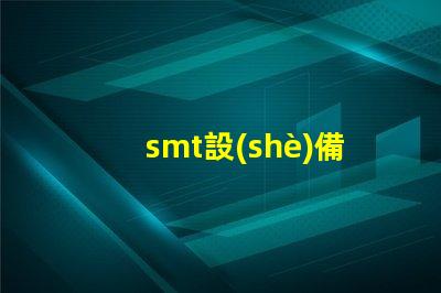 smt設(shè)備了解現(xiàn)代電子制造的關(guān)鍵技術(shù)