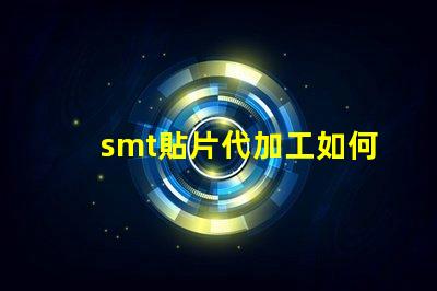 smt貼片代加工如何選擇最優(yōu)質(zhì)的代加工服務(wù)