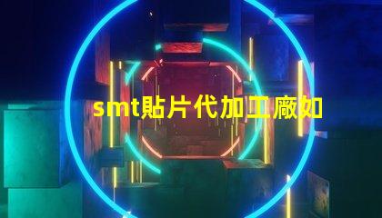 smt貼片代加工廠如何選擇合適的合作伙伴