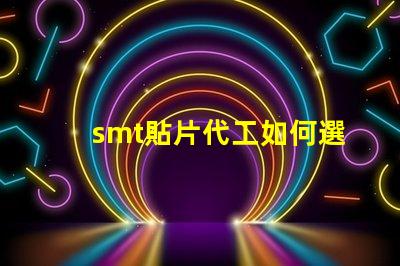 smt貼片代工如何選擇優(yōu)質(zhì)的貼片代工廠