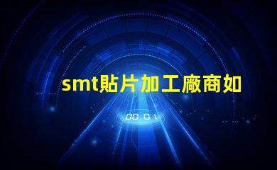 smt貼片加工廠商如何選擇高效可靠的合作伙伴