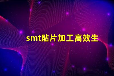 smt貼片加工高效生產解決方案,提升競爭優(yōu)勢嗎