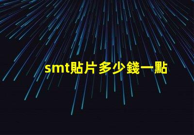 smt貼片多少錢一點(diǎn)探索SMT貼片成本的影響因素