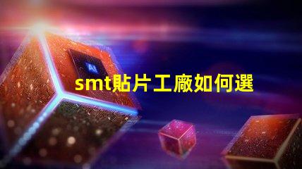 smt貼片工廠如何選擇高效的smt貼片合作伙伴