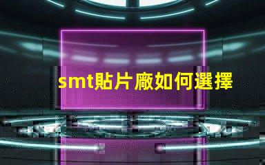 smt貼片廠如何選擇高效的smt貼片工廠