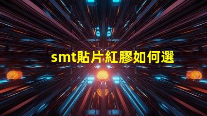 smt貼片紅膠如何選擇最佳紅膠以提升貼片效率