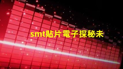 smt貼片電子探秘未來電子制造的關(guān)鍵技術(shù)
