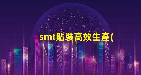 smt貼裝高效生產(chǎn)線(xiàn)提升競(jìng)爭(zhēng)力的關(guān)鍵