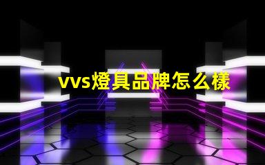 vvs燈具品牌怎么樣深入分析vvs燈具品牌的市場(chǎng)表現(xiàn)