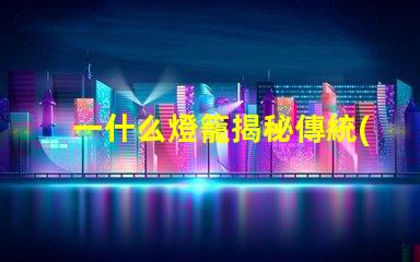 一什么燈籠揭秘傳統(tǒng)燈籠的文化與藝術價值
