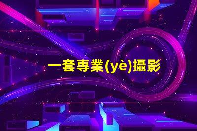 一套專業(yè)攝影設(shè)備大概多少錢了解市場(chǎng)價(jià)格與設(shè)備配置
