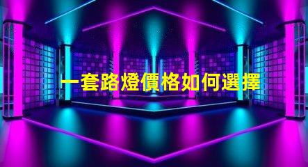 一套路燈價格如何選擇最具性價比的路燈方案