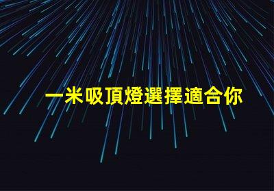 一米吸頂燈選擇適合你空間的完美照明解決方案