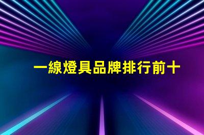 一線燈具品牌排行前十名揭示市場(chǎng)領(lǐng)先者的秘密