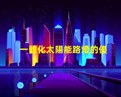 一體化太陽能路燈的優(yōu)勢探索其節(jié)能與環(huán)保的獨特優(yōu)勢