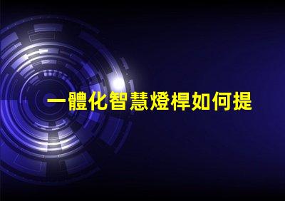 一體化智慧燈桿如何提升城市智能照明效率