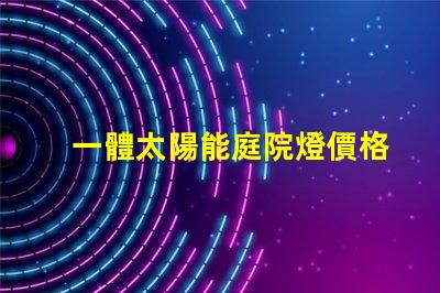 一體太陽能庭院燈價格揭示市場背后的秘密,您準備好了嗎