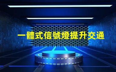 一體式信號燈提升交通安全與效率的解決方案