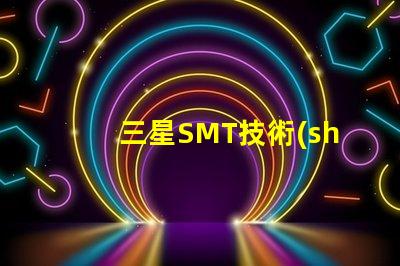 三星SMT技術(shù)的優(yōu)勢是什么探索三星SMT解決方案的潛力
