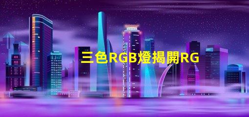 三色RGB燈揭開RGB燈的色彩秘密,你準(zhǔn)備好了嗎